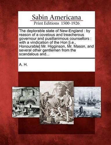 Deplorable State of New-England: By Reason of a Covetous and Treacherous Governour and Pusillanimous Counsellors: With a Vindication of the Hon [i.E., Honourable] Mr. Higginson, Mr.(English)