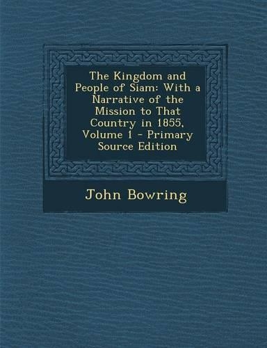 The Kingdom and People of Siam: With a Narrative of the Mission to That Country in 1855, Volume 1