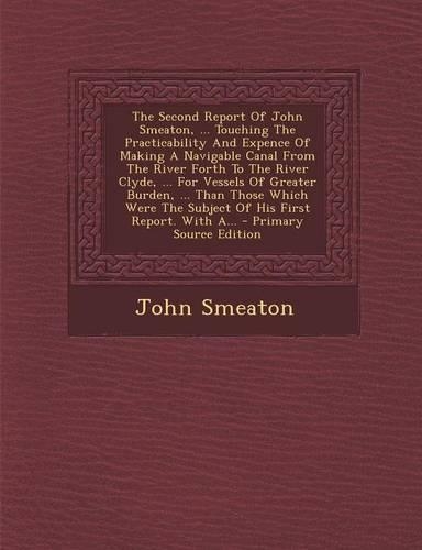 The Second Report of John Smeaton, ... Touching the Practicability and Expence of Making a Navigable Canal from the River Forth to the River Clyde, ..
