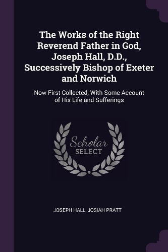 The Works of the Right Reverend Father in God, Joseph Hall, D.D., Successively Bishop of Exeter and Norwich