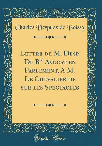 Lettre de M. Desp. de B* Avocat En Parlement, a M. Le Chevalier de Sur Les Spectacles (Classic Reprint)