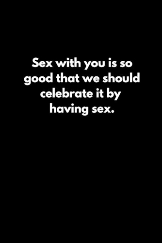 Sex with you is so good that we should celebrate it by having sex.