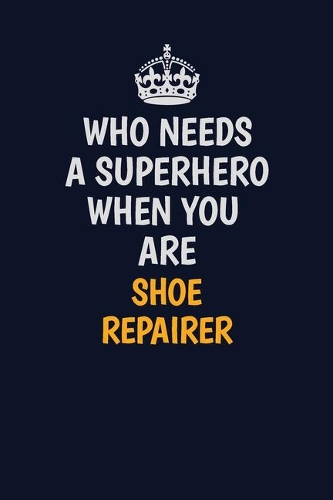 Who Needs A Superhero When You Are Shoe Repairer: Career journal, notebook and writing journal for encouraging men, women and kids. A framework for building your career.