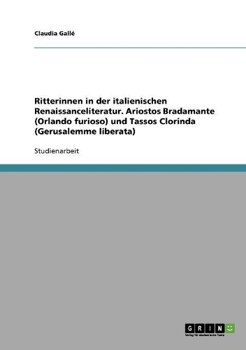Ritterinnen in der italienischen Renaissanceliteratur. Ariostos Bradamante (Orlando furioso) und Tassos Clorinda (Gerusalemme liberata): (German)