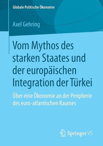 Vom Mythos des starken Staates und der europäischen Integration der Türkei: Über eine Ökonomie an der Peripherie des euro-atlantischen Raumes(Globale Politische Ökonomie)