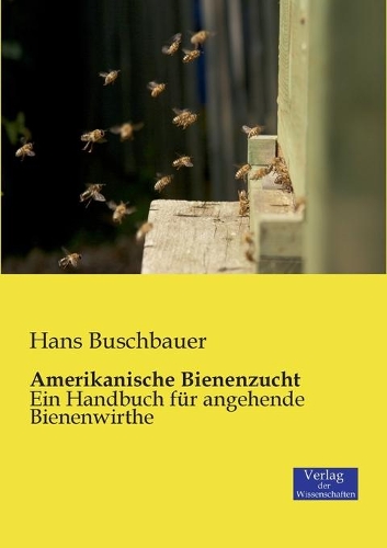 Amerikanische Bienenzucht: Ein Handbuch für angehende Bienenwirthe