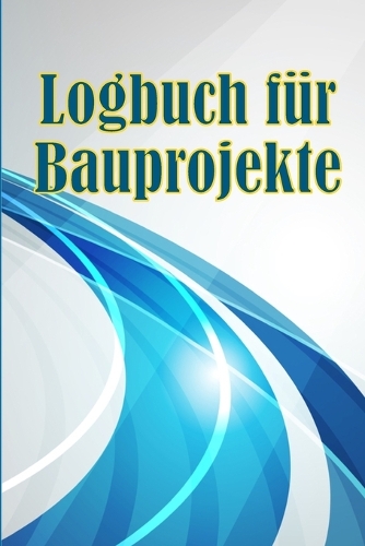 Logbuch für Bauprojekte: Täglicher Baustellen-Tracker zur Aufzeichnung von Arbeitskräften, Aufgaben, Zeitplänen, täglicher Baubericht Geschenk für den Bauingenieur