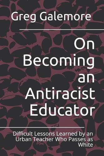 On Becoming an Antiracist Educator: Difficult Lessons Learned by an Urban Teacher Who Passes as White