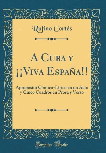 A Cuba y ¡¡Viva España!!: Apropósito Cómico-Lírico en un Acto y Cinco Cuadros en Prosa y Verso (Classic Reprint)