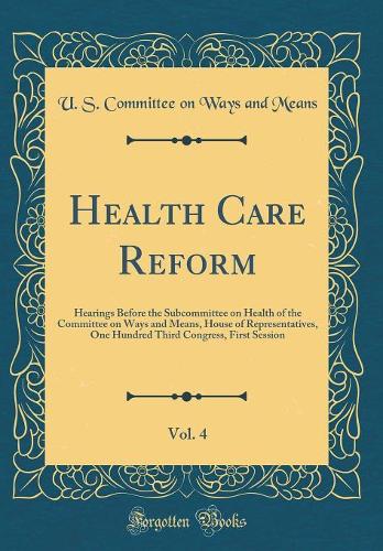 Health Care Reform, Vol. 4: Hearings Before the Subcommittee on Health of the Committee on Ways and Means, House of Representatives, One Hundred Third Congress, First Session (Classic Reprint)
