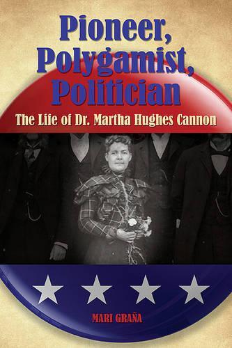 Pioneer, Polygamist, Politician: The Life of Dr. Martha Hughes Cannon