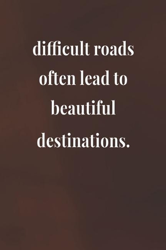 Difficult Roads Often Lead To Beautiful Destinations.: Daily Success, Motivation and Everyday Inspiration For Your Best Year Ever, 365 days to more Happiness Motivational Year Long Journal / Daily Notebo