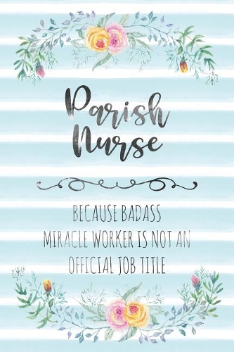 Parish Nurse: Because Badass Miracle Worker Is Not An Official Job Title(84 Blank Notebook - Funny Lined Journals for Nurses)