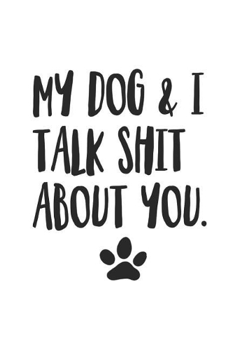 My Dog and I Talk Shit About You: Funny Offensive Dog Quote Journal Diary