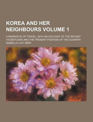 Korea and Her Neighbours; A Narrative of Travel, with an Account of the Recent Vicissitudes and the Present Position of the Country Volume 1
