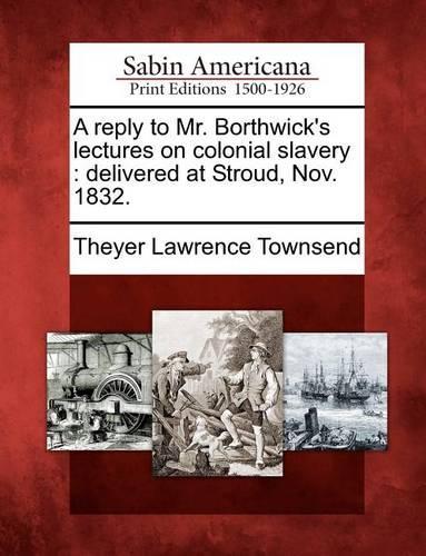 A Reply to Mr. Borthwick's Lectures on Colonial Slavery: Delivered at Stroud, Nov. 1832.(English)