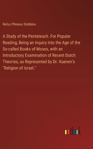 A Study of the Pentateuch. For Popular Reading, Being an Inquiry Into the Age of the So-called Books of Moses, with an Introductory Examination of Recent Dutch Theories, as Represented by Dr. Kuenen's 