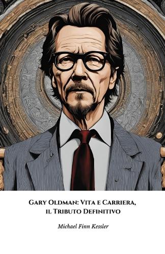 Gary Oldman: Vita e Carriera, il Tributo Definitivo: Il racconto completo dell'attore più camaleontico di Hollywood