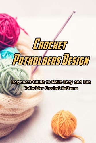Crochet Potholders Design: Beginners Guide to Make Easy and Fun Potholder Crochet Patterns: Potholders Pattern For Beginners