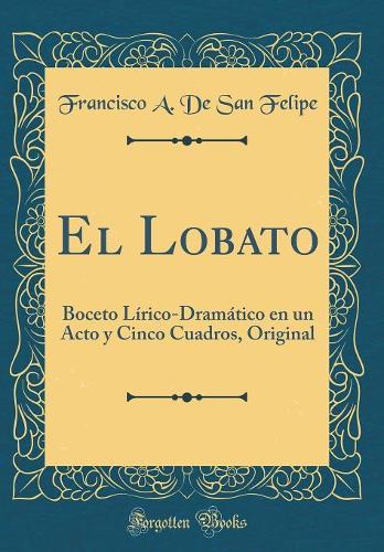 El Lobato: Boceto Lírico-Dramático en un Acto y Cinco Cuadros, Original (Classic Reprint)