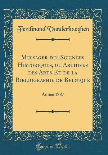 Messager des Sciences Historiques, ou Archives des Arts Et de la Bibliographie de Belgique: Année 1887 (Classic Reprint)