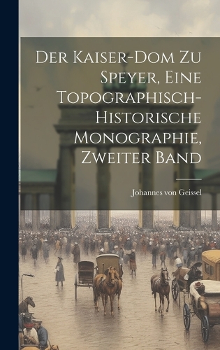 Der Kaiser-Dom Zu Speyer, eine topographisch-historische Monographie, Zweiter Band