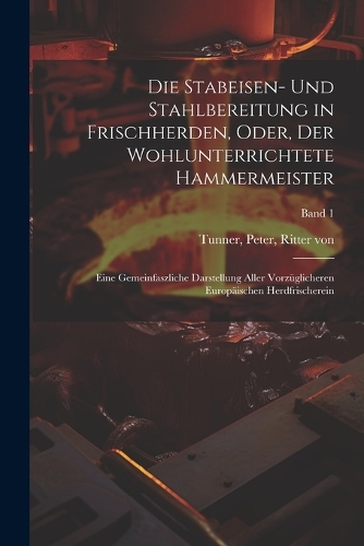 Die Stabeisen- und Stahlbereitung in Frischherden, oder, Der wohlunterrichtete Hammermeister
