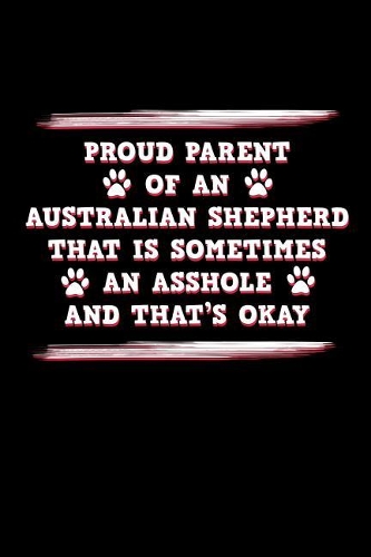 Proud Parent of an Australian Shepherd That is Sometimes an Asshole and That's Ok: Funny Aussie Dog Blank Lined Journal Notebook Diary