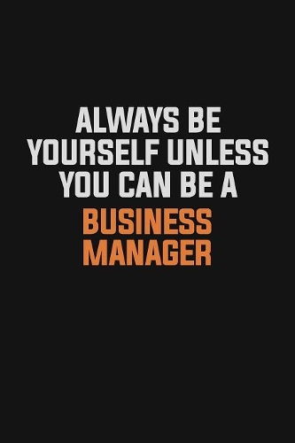 Always Be Yourself Unless You Can Be A Business Manager