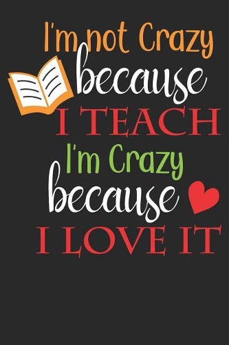 I'm Not Crazy Because I Teach I'm Crazy Because I Love It