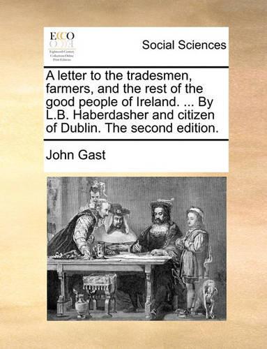A Letter to the Tradesmen, Farmers, and the Rest of the Good People of Ireland. ... by L.B. Haberdasher and Citizen of Dublin. the Second Edition.
