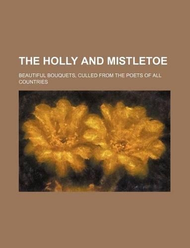 The Holly and Mistletoe; Beautiful Bouquets, Culled from the Poets of All Countries