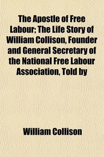 The Apostle of Free Labour; The Life Story of William Collison, Founder and General Secretary of the National Free Labour Association, Told by