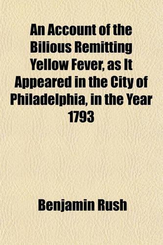 An Account of the Bilious Remitting Yellow Fever, as It Appeared in the City of Philadelphia, in the Year 1793