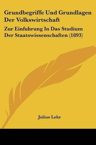 Grundbegriffe Und Grundlagen Der Volkswirtschaft: Zur Einfuhrung In Das Studium Der Staatswissenschaften (1893)(German)