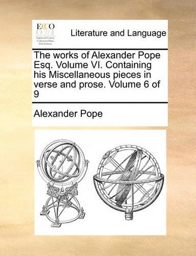 The Works of Alexander Pope Esq. Volume VI. Containing His Miscellaneous Pieces in Verse and Prose. Volume 6 of 9