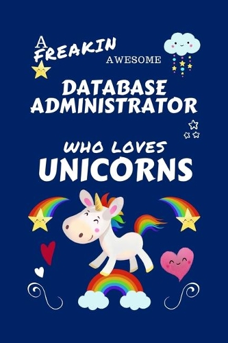 A Freakin Awesome Database Administrator Who Loves Unicorns: Perfect Gag Gift For An Database Administrator Who Happens To Be Freaking Awesome And Loves Unicorns! - Blank Lined Notebook Journal - 100 Pages 6 x