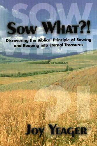 Sow What?!: Discovering the Biblical Principle of Sowing and Reaping into Eternal Treasures