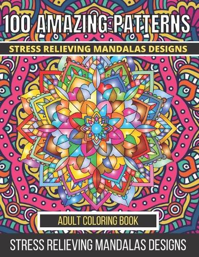 100 Amazing Patterns Stress Relieving Mandalas Designs Adult Coloring Book: An Adult Coloring Book with Fun, Easy And Relaxing Coloring Pages Stress Relieving Mandalas Designs (100 Amazing Mandala Coloring Book for Adults)