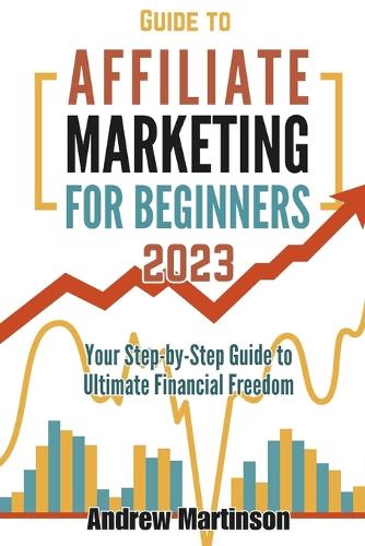 Guide to Affiliate Marketing for Beginners: Your Step-by-Step Guide to Ultimate Financial Freedom