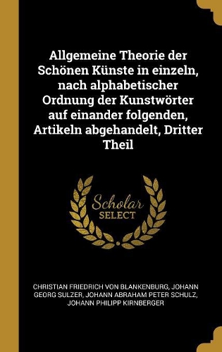 Allgemeine Theorie der Schönen Künste in einzeln, nach alphabetischer Ordnung der Kunstwörter auf einander folgenden, Artikeln abgehandelt, Dritter Theil