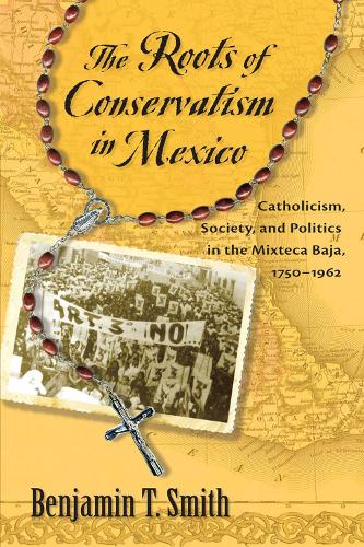 The Roots of Conservatism in Mexico: Catholicism, Society, and Politics in the Mixteca Baja, 1750-1962(English)