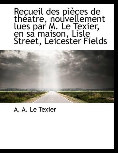Recueil Des Pi Ces de Th Atre, Nouvellement Lues Par M. Le Texier, En Sa Maison, Lisle Street, Leice: (English)