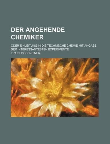 Der Angehende Chemiker; Oder Einleitung in Die Technische Chemie Mit Angabe Der Interessantesten Experimente: (English)