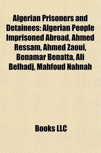 Algerian Prisoners and Detainees: Algerian People Imprisoned Abroad, Ahmed Ressam, Ahmed Zaoui, Benamar Benatta, Ali Belhadj, Mahfoud Nahnah(English)