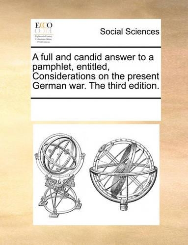 A full and candid answer to a pamphlet, entitled, Considerations on the present German war. The third edition.: (English)