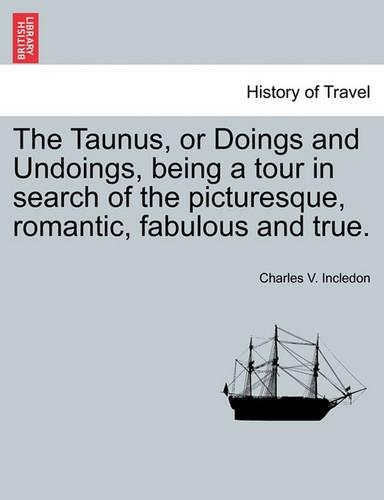 The Taunus, or Doings and Undoings, being a tour in search of the picturesque, romantic, fabulous and true.: (English)