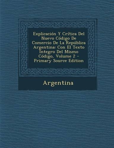 Explicacion y Critica del Nuevo Codigo de Comercio de La Republica Argentina: Con El Texto Integro del Mismo Codigo, Volume 2 - Primary Source Edition