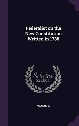 Federalist on the New Constitution Written in 1788