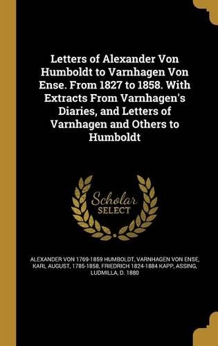 Letters of Alexander Von Humboldt to Varnhagen Von Ense. From 1827 to 1858. With Extracts From Varnhagen's Diaries, and Letters of Varnhagen and Others to Humboldt